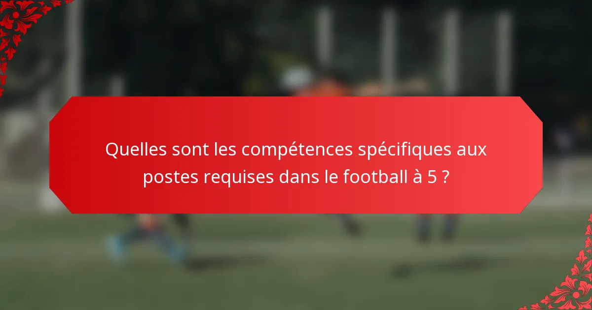 Quelles sont les compétences spécifiques aux postes requises dans le football à 5 ?
